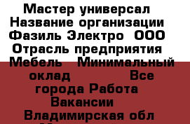 Мастер-универсал › Название организации ­ Фазиль Электро, ООО › Отрасль предприятия ­ Мебель › Минимальный оклад ­ 30 000 - Все города Работа » Вакансии   . Владимирская обл.,Муромский р-н